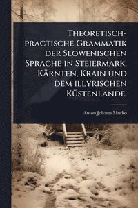 bokomslag Theoretisch-practische Grammatik der Slowenischen Sprache in Steiermark, Kärnten, Krain und dem illyrischen KÃ1/4stenlande.