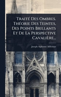 TraitÃ(c) Des Ombres. ThÃ(c)orie Des Teintes, Des Points Brillants Et De La Perspective Cavalière...