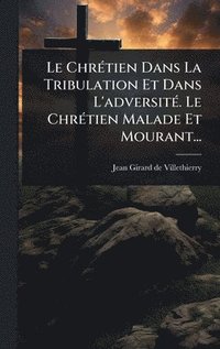 bokomslag Le ChrÃ©tien Dans La Tribulation Et Dans L'adversitÃ©. Le ChrÃ©tien Malade Et Mourant...