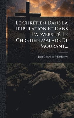 bokomslag Le ChrÃ©tien Dans La Tribulation Et Dans L'adversitÃ©. Le ChrÃ©tien Malade Et Mourant...