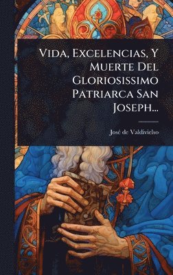 bokomslag Vida, Excelencias, Y Muerte Del Gloriosissimo Patriarca San Joseph...