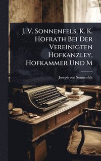 bokomslag J. V. Sonnenfels, K. K. Hofrath Bei Der Vereinigten Hofkanzley, Hofkammer Und M