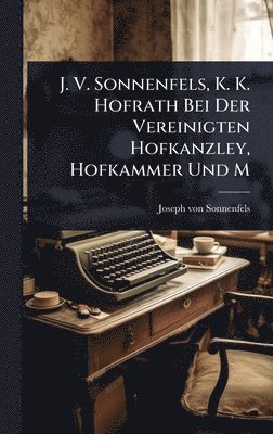 bokomslag J. V. Sonnenfels, K. K. Hofrath Bei Der Vereinigten Hofkanzley, Hofkammer Und M