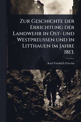 bokomslag Zur Geschichte der Errichtung der Landwehr in Ost- und WestpreuÃ?en und in Litthauen im Jahre 1813.