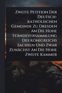bokomslag Zweite Petition Der Deutsch-katholischen Gemeinde Zu Dresden An Die Hohe Ständeversammlung Des Königreichs Sachsen Und Zwar Zunächst An Die Hohe Zweite Kammer