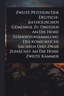 bokomslag Zweite Petition Der Deutsch-katholischen Gemeinde Zu Dresden An Die Hohe Ständeversammlung Des Königreichs Sachsen Und Zwar Zunächst An Die Hohe Zweite Kammer