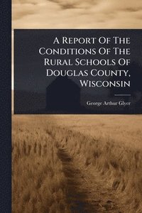 bokomslag Report Of The Conditions Of The Rural Schools Of Douglas County, Wisconsin
