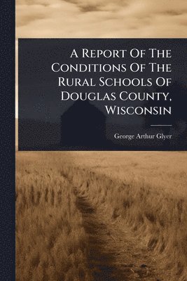 bokomslag Report Of The Conditions Of The Rural Schools Of Douglas County, Wisconsin