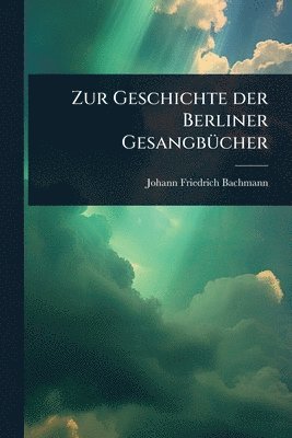 Johann Friedrich Bachmann - Zur Geschichte der Berliner GesangbÃ1/4cher, Häftad