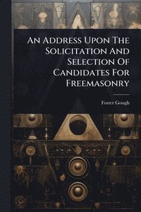 bokomslag Address Upon The Solicitation And Selection Of Candidates For Freemasonry