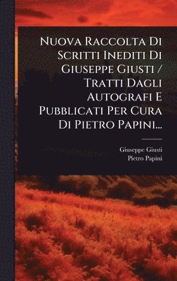 Nuova Raccolta Di Scritti Inediti Di Giuseppe Giusti / Tratti Dagli Autografi E Pubblicati Per Cura Di Pietro Papini...