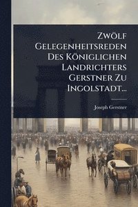bokomslag Zwölf Gelegenheitsreden Des Königlichen Landrichters Gerstner Zu Ingolstadt...
