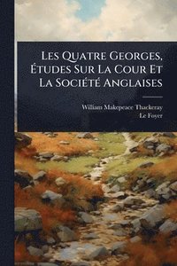 bokomslag Les Quatre Georges, Ã?tudes Sur La Cour Et La SociÃ(c)tÃ(c) Anglaises