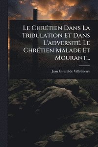 bokomslag ChrÃ(c)tien Dans La Tribulation Et Dans L'adversitÃ(c). Le ChrÃ(c)tien Malade Et Mourant...