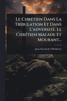 bokomslag ChrÃ(c)tien Dans La Tribulation Et Dans L'adversitÃ(c). Le ChrÃ(c)tien Malade Et Mourant...