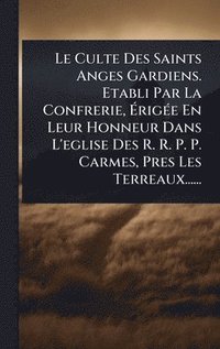bokomslag Culte Des Saints Anges Gardiens. Etabli Par La Confrerie, Ã¿rigÃ(c)e En Leur Honneur Dans L'eglise Des R. R. P. P. Carmes, Pres Les Terreaux......