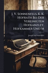 bokomslag J. V. Sonnenfels, K. K. Hofrath Bei Der Vereinigten Hofkanzley, Hofkammer Und M