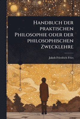 bokomslag Handbuch der praktischen Philosophie oder der philosophischen Zwecklehre