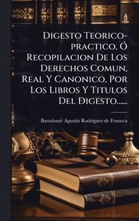 bokomslag Digesto Teorico-practico, Ã" Recopilacion De Los Derechos Comun, Real Y Canonico, Por Los Libros Y Titulos Del Digesto......