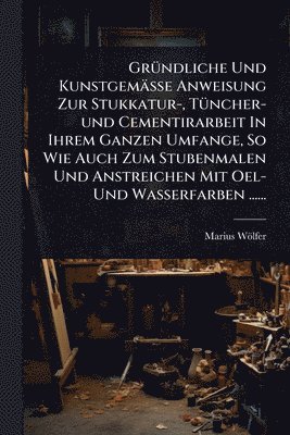 bokomslag GrÃ1/4ndliche Und Kunstgemässe Anweisung Zur Stukkatur-, TÃ1/4ncher-und Cementirarbeit In Ihrem Ganzen Umfange, So Wie Auch Zum Stubenmalen Und Anstreichen Mit Oel- Und Wasserfarben ......