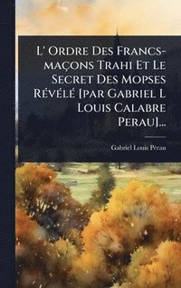 bokomslag L' Ordre Des Francs-maÃ§ons Trahi Et Le Secret Des Mopses RÃ©vÃ©lÃ© [par Gabriel L Louis Calabre Perau]...