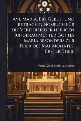 bokomslag Ave Maria. Ein Gebet- und Betrachtungsbuch fÃ1/4r die Verehrer der heiligen Jungfrau Mutter Gottes Maria besonders zur Feier des Mai-Monates, Erster Theil