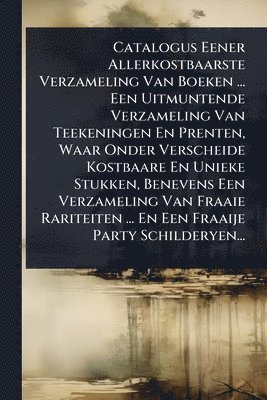 bokomslag Catalogus Eener Allerkostbaarste Verzameling Van Boeken ... Een Uitmuntende Verzameling Van Teekeningen En Prenten, Waar Onder Verscheide Kostbaare En Unieke Stukken, Benevens Een Verzameling Van F...