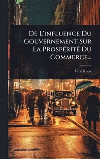 bokomslag De L'influence Du Gouvernement Sur La ProspÃ(c)ritÃ(c) Du Commerce...