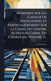 bokomslag MÃ©moires Sur Les Canaux De Navigation, Et ParticuliÃ¤rement Sur Le Canal Du Centre, Autrefois Canal Du Charolais, Volume 3...