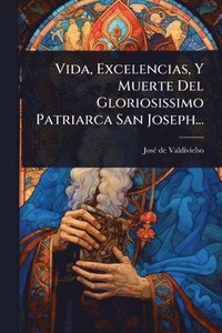 bokomslag Vida, Excelencias, Y Muerte Del Gloriosissimo Patriarca San Joseph...