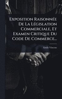 bokomslag Exposition RaisonnÃ©e De La LÃ©gislation Commerciale, Et Examen Critique Du Code De Commerce...