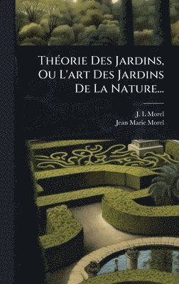 J -L Morel, Jean-Marie Morel - ThÃ(c)orie Des Jardins, Ou L'art Des Jardins De La Nature..., Inbunden