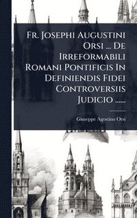 bokomslag Fr. Josephi Augustini Orsi ... De Irreformabili Romani Pontificis In Definiendis Fidei Controversiis Judicio ......
