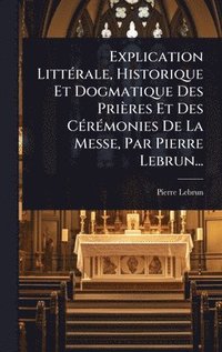 bokomslag Explication LittÃ(c)rale, Historique Et Dogmatique Des Prières Et Des CÃ(c)rÃ(c)monies De La Messe, Par Pierre Lebrun...