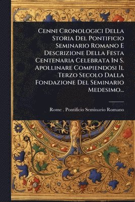 bokomslag Cenni Cronologici Della Storia Del Pontificio Seminario Romano E Descrizione Della Festa Centenaria Celebrata In S. Apollinare Compiendosi Il Terzo Secolo Dalla Fondazione Del Seminario Medesimo...