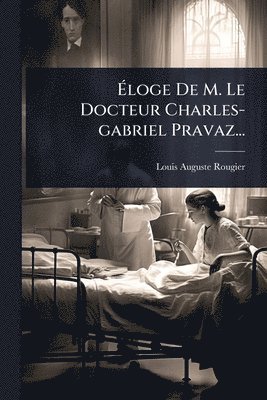 Ãloge De M. Le Docteur Charles-gabriel Pravaz...