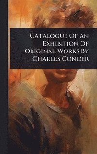 bokomslag Catalogue Of An Exhibition Of Original Works By Charles Conder