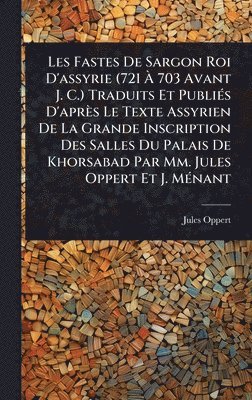 Les Fastes De Sargon Roi D'assyrie (721 Ã 703 Avant J. C.) Traduits Et PubliÃ(c)s D'après Le Texte Assyrien De La Grande Inscription Des Salles Du Palais De Khorsabad Par Mm. Jules Oppert Et J. MÃ(c)nant