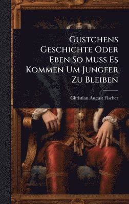 bokomslag Gustchens Geschichte Oder Eben So Muss Es Kommen Um Jungfer Zu Bleiben