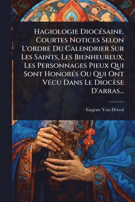 Eugène Van Drival - Hagiologie DiocÃ(c)saine. Courtes Notices Selon L'ordre Du Calendrier Sur Les Saints, Les Bienheureux, Les Personnages Pieux Qui Sont HonorÃ(c)s Ou Qui Ont VÃ(c)cu Dans Le Diocèse D'arras..., Häftad