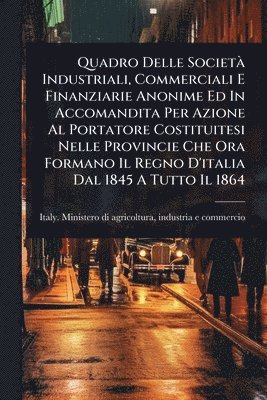 bokomslag Quadro Delle SocietÃ Industriali, Commerciali E Finanziarie Anonime Ed In Accomandita Per Azione Al Portatore Costituitesi Nelle Provincie Che Ora Formano Il Regno D'italia Dal 1845 A Tutto Il 1864