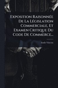 bokomslag Exposition RaisonnÃ(c)e De La LÃ(c)gislation Commerciale, Et Examen Critique Du Code De Commerce...