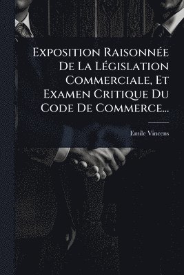 Exposition RaisonnÃ(c)e De La LÃ(c)gislation Commerciale, Et Examen Critique Du Code De Commerce...