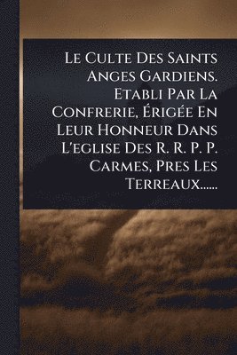 bokomslag Culte Des Saints Anges Gardiens. Etabli Par La Confrerie, Ã¿rigÃ(c)e En Leur Honneur Dans L'eglise Des R. R. P. P. Carmes, Pres Les Terreaux......