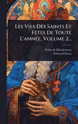 Les Vies Des Saints Et FÃates De Toute L'annÃ(c)e, Volume 2...