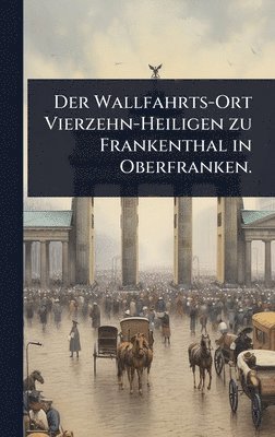 bokomslag Wallfahrts-Ort Vierzehn-Heiligen zu Frankenthal in Oberfranken.