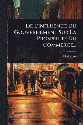 Vital Roux - De L'influence Du Gouvernement Sur La ProspÃ(c)ritÃ(c) Du Commerce..., Häftad