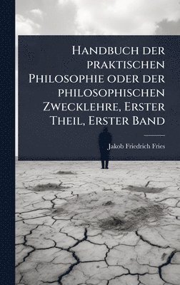 bokomslag Handbuch der praktischen Philosophie oder der philosophischen Zwecklehre, Erster Theil, Erster Band