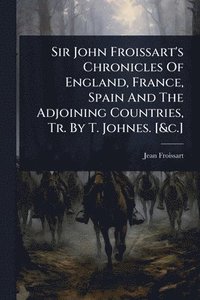 bokomslag Sir John Froissart's Chronicles Of England, France, Spain And The Adjoining Countries, Tr. By T. Johnes. [&c.]