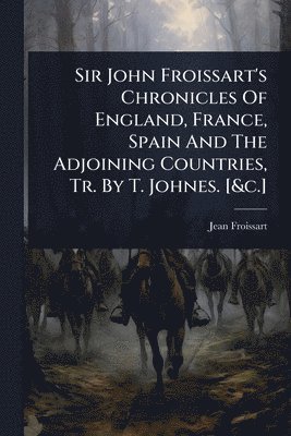 bokomslag Sir John Froissart's Chronicles Of England, France, Spain And The Adjoining Countries, Tr. By T. Johnes. [&c.]